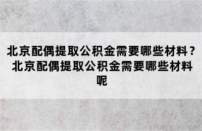 北京配偶提取公积金需要哪些材料？ 北京配偶提取公积金需要哪些材料呢